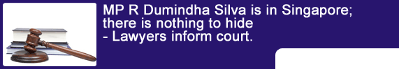 MP R Dumindha Silva is in Singapore; there is nothing to hide - Lawyers inform court.